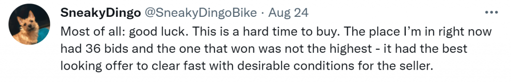 Tweet: "Most of all: good luck. This is a hard time to buy. The place I'm in right now had 36 bids and the one that won was not the highest - it had the best looking offer to clear fast with desirable conditions for the seller."